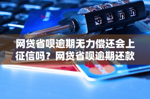 网贷省呗逾期无力偿还会上征信吗？网贷省呗逾期还款后对个人征信有什么影响？