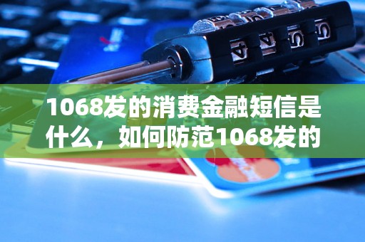 1068发的消费金融短信是什么，如何防范1068发的消费金融诈骗