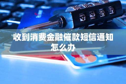 收到消费金融催款短信通知怎么办