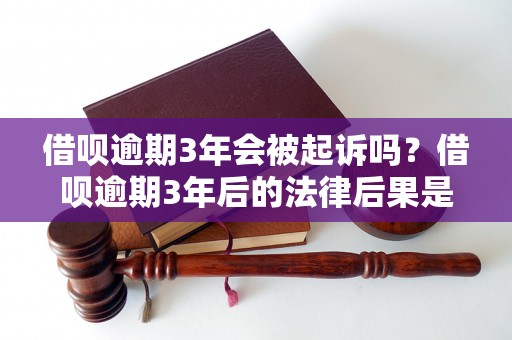 借呗逾期3年会被起诉吗？借呗逾期3年后的法律后果是什么？