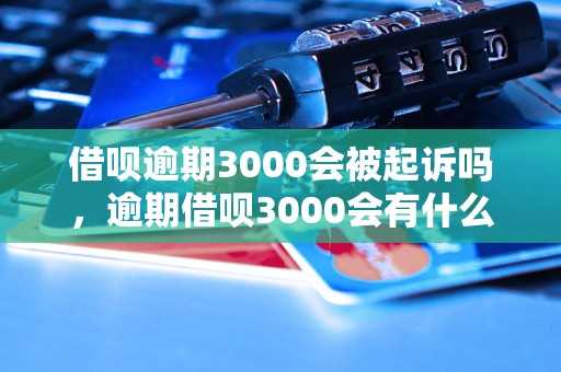 借呗逾期3000会被起诉吗，逾期借呗3000会有什么后果