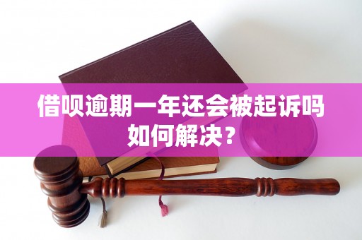 借呗逾期一年还会被起诉吗如何解决？