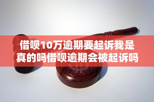 借呗10万逾期要起诉我是真的吗借呗逾期会被起诉吗