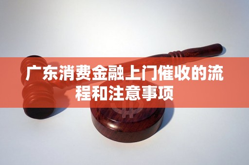 广东消费金融上门催收的流程和注意事项