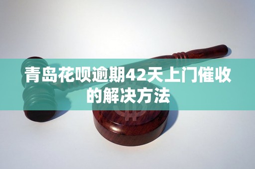 青岛花呗逾期42天上门催收的解决方法