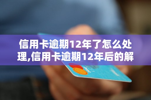 信用卡逾期12年了怎么处理,信用卡逾期12年后的解决办法