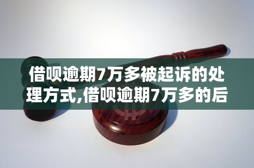 借呗逾期7万多被起诉的处理方式,借呗逾期7万多的后果及解决方法