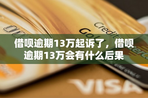 借呗逾期13万起诉了，借呗逾期13万会有什么后果