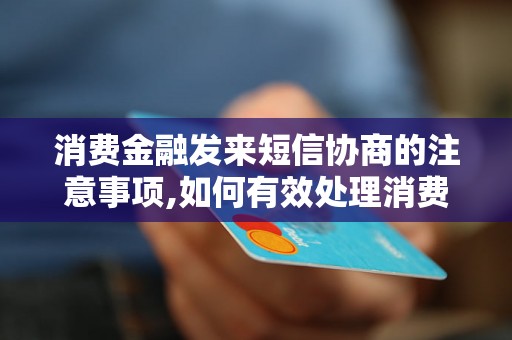 消费金融发来短信协商的注意事项,如何有效处理消费金融短信协商