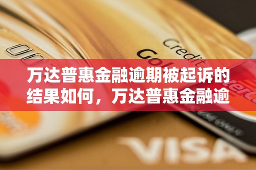 万达普惠金融逾期被起诉的结果如何，万达普惠金融逾期被起诉后应该如何处理