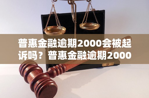 普惠金融逾期2000会被起诉吗？普惠金融逾期2000会有什么后果？