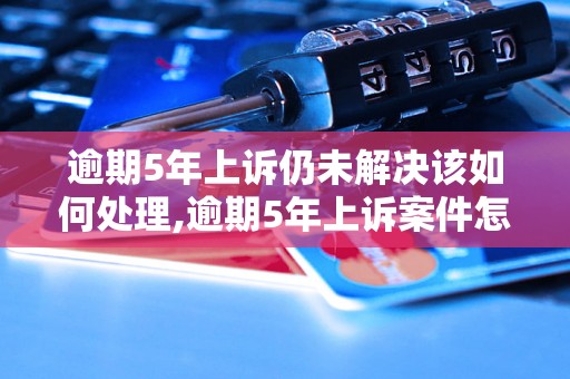 逾期5年上诉仍未解决该如何处理,逾期5年上诉案件怎么办