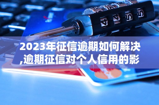 2023年征信逾期如何解决,逾期征信对个人信用的影响