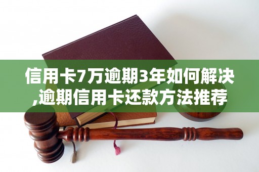 信用卡7万逾期3年如何解决,逾期信用卡还款方法推荐