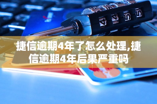 捷信逾期4年了怎么处理,捷信逾期4年后果严重吗