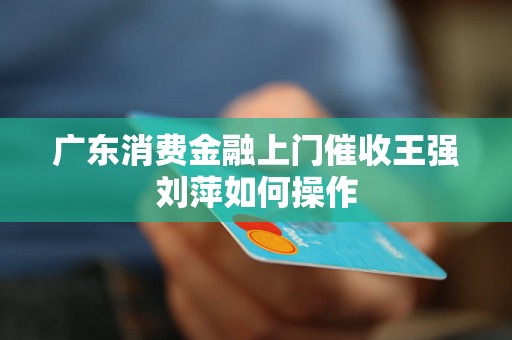 广东消费金融上门催收王强刘萍如何操作