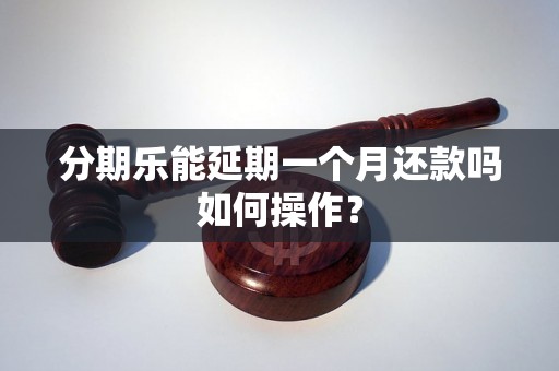 分期乐能延期一个月还款吗如何操作？