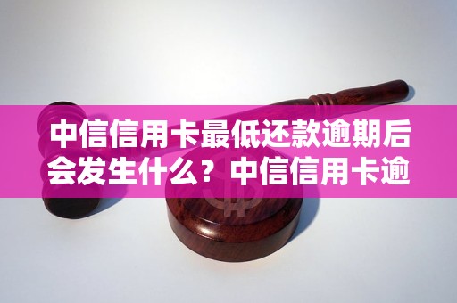 中信信用卡最低还款逾期后会发生什么？中信信用卡逾期还款的后果