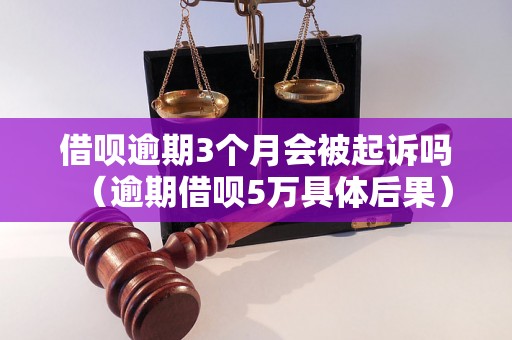 借呗逾期3个月会被起诉吗（逾期借呗5万具体后果）