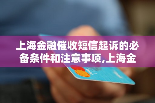 上海金融催收短信起诉的必备条件和注意事项,上海金融催收短信起诉的流程和方法