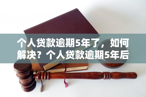 个人贷款逾期5年了，如何解决？个人贷款逾期5年后果严重吗？