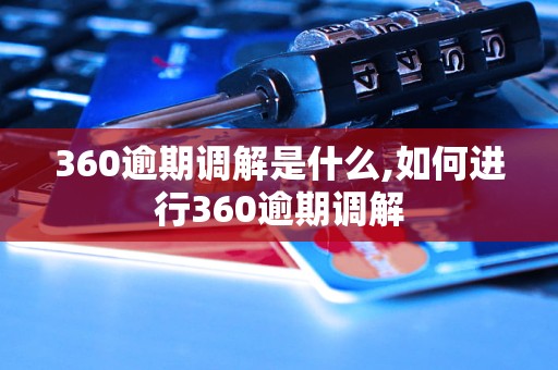 360逾期调解是什么,如何进行360逾期调解