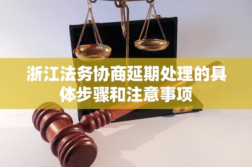 浙江法务协商延期处理的具体步骤和注意事项