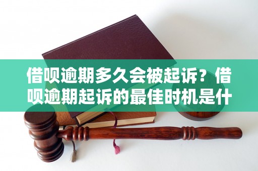 借呗逾期多久会被起诉？借呗逾期起诉的最佳时机是什么？