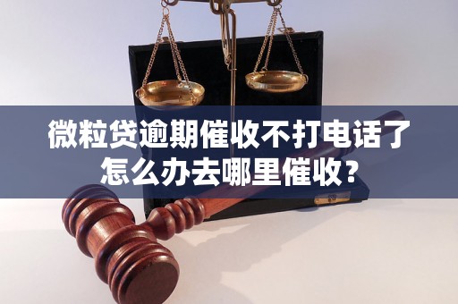 微粒贷逾期催收不打电话了怎么办去哪里催收？