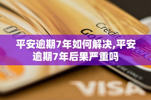 平安逾期7年如何解决,平安逾期7年后果严重吗