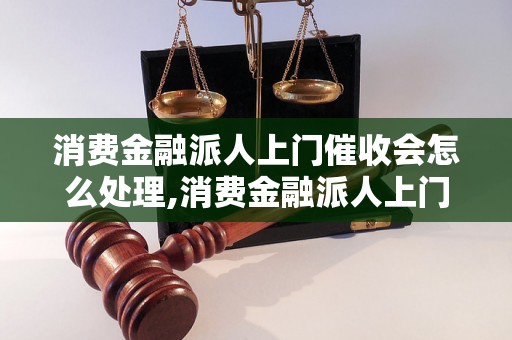 消费金融派人上门催收会怎么处理,消费金融派人上门催收是合法的吗