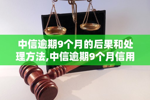 中信逾期9个月的后果和处理方法,中信逾期9个月信用卡如何解决