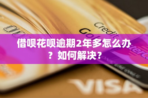 借呗花呗逾期2年多怎么办？如何解决？