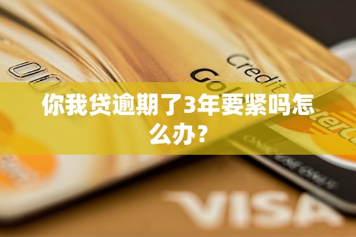 你我贷逾期了3年要紧吗怎么办？