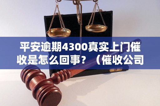 平安逾期4300真实上门催收是怎么回事？（催收公司上门催收的流程）