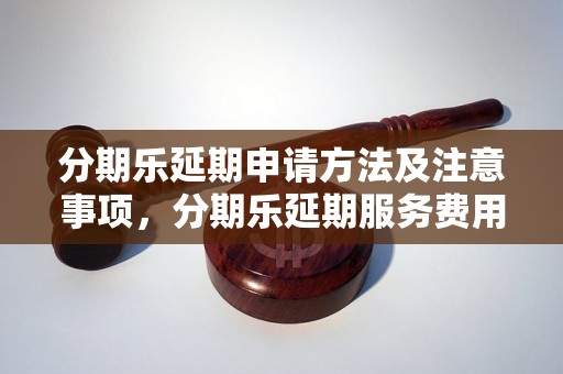 分期乐延期申请方法及注意事项，分期乐延期服务费用详解