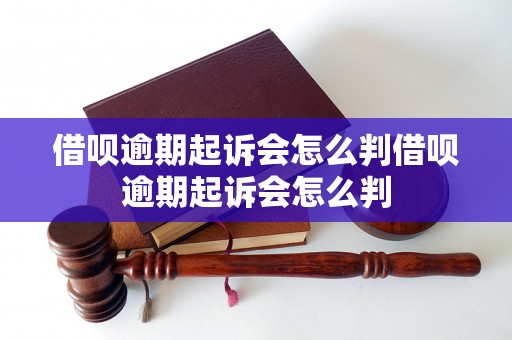 借呗逾期起诉会怎么判借呗逾期起诉会怎么判