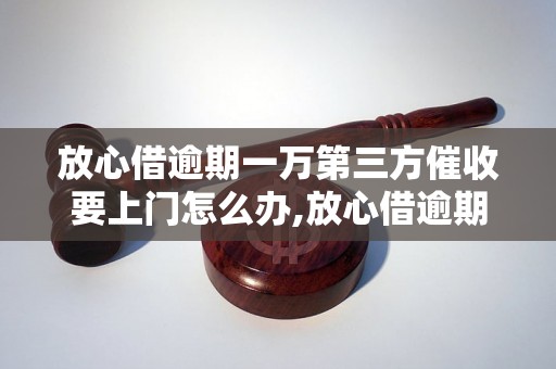 放心借逾期一万第三方催收要上门怎么办,放心借逾期一万第三方催收上门的处理方法