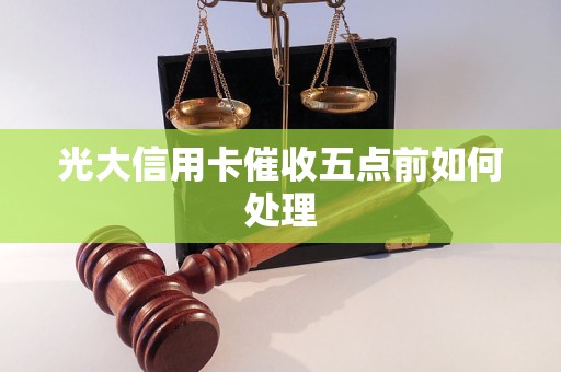 光大信用卡催收五点前如何处理