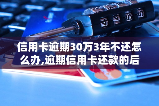 信用卡逾期30万3年不还怎么办,逾期信用卡还款的后果及解决方法