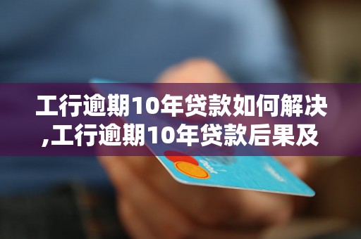 工行逾期10年贷款如何解决,工行逾期10年贷款后果及处理方法