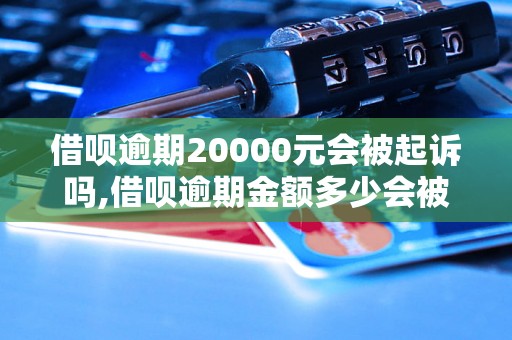 借呗逾期20000元会被起诉吗,借呗逾期金额多少会被起诉