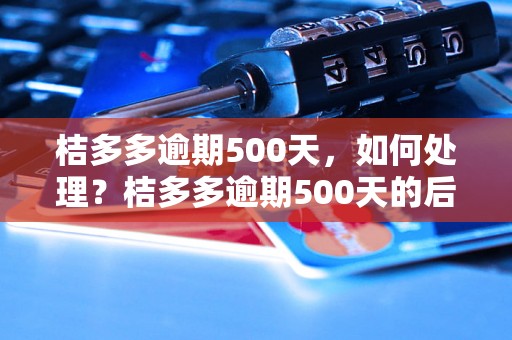 桔多多逾期500天，如何处理？桔多多逾期500天的后果有哪些？