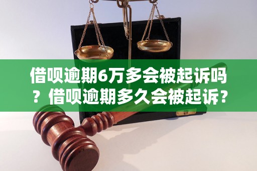 借呗逾期6万多会被起诉吗？借呗逾期多久会被起诉？