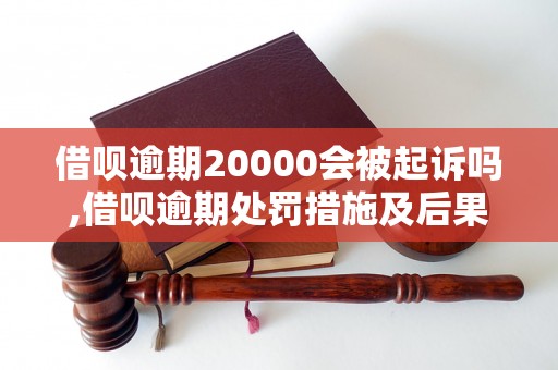 借呗逾期20000会被起诉吗,借呗逾期处罚措施及后果