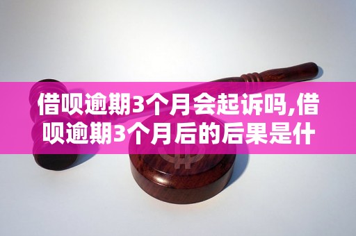 借呗逾期3个月会起诉吗,借呗逾期3个月后的后果是什么