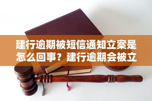 建行逾期被短信通知立案是怎么回事？建行逾期会被立案吗？