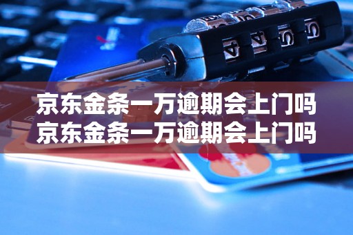 京东金条一万逾期会上门吗京东金条一万逾期会上门吗怎么办？