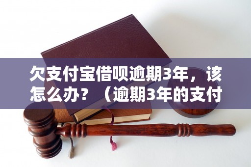 欠支付宝借呗逾期3年，该怎么办？（逾期3年的支付宝借呗还款方法详解）