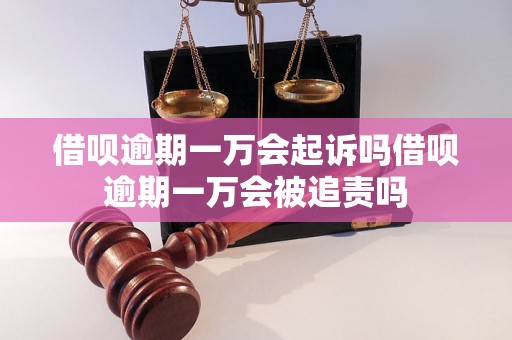 借呗逾期一万会起诉吗借呗逾期一万会被追责吗